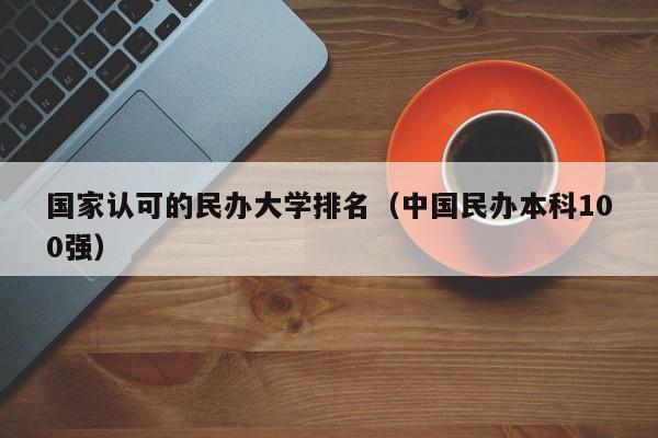 国家认可的民办大学排名（中国民办本科100强）
