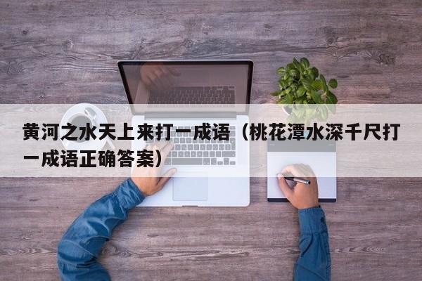 黄河之水天上来打一成语（桃花潭水深千尺打一成语正确答案）