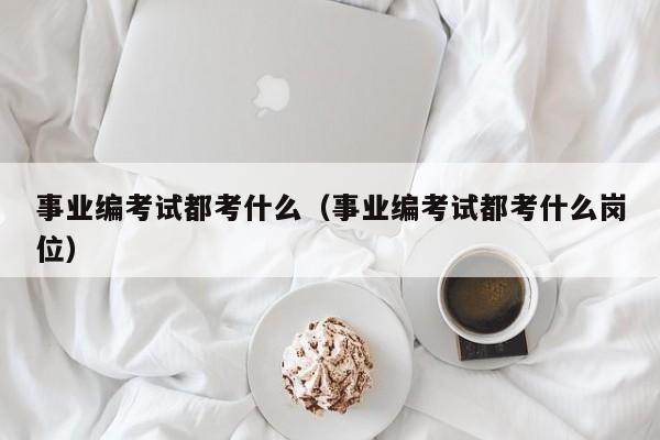 事业编考试都考什么（事业编考试都考什么岗位）