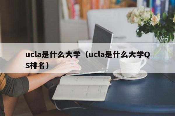 ucla是什么大学（ucla是什么大学QS排名）
