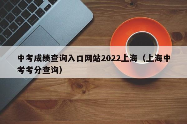 中考成绩查询入口网站2022上海（上海中考考分查询）