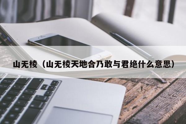 山无棱（山无棱天地合乃敢与君绝什么意思）