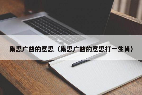 集思广益的意思（集思广益的意思打一生肖）