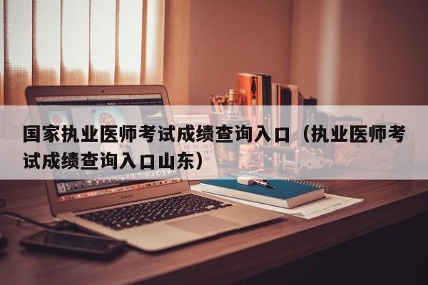 国家执业医师考试成绩查询入口（执业医师考试成绩查询入口山东）