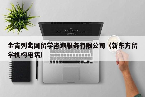 金吉列出国留学咨询服务有限公司（新东方留学机构电话）