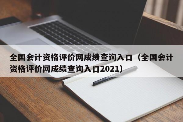 全国会计资格评价网成绩查询入口（全国会计资格评价网成绩查询入口2021）