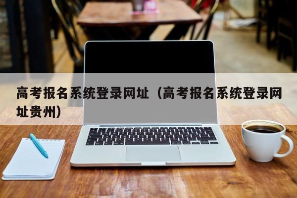 高考报名系统登录网址（高考报名系统登录网址贵州）