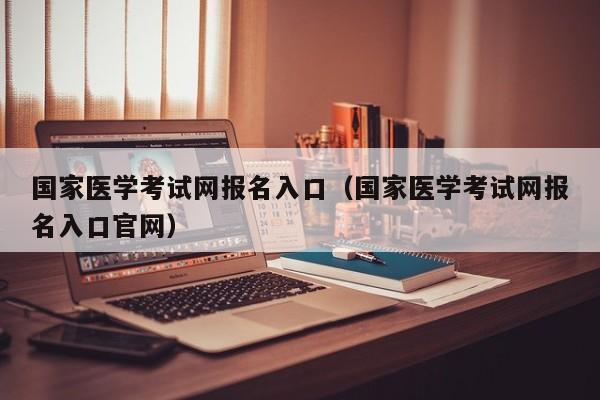 国家医学考试网报名入口（国家医学考试网报名入口官网）