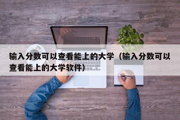 输入分数可以查看能上的大学（输入分数可以查看能上的大学软件）