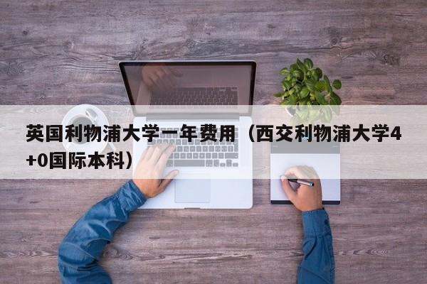 英国利物浦大学一年费用（西交利物浦大学4+0国际本科）