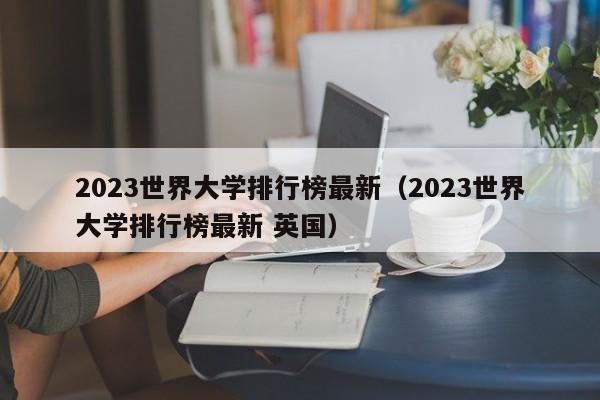 2023世界大学排行榜最新（2023世界大学排行榜最新 英国）