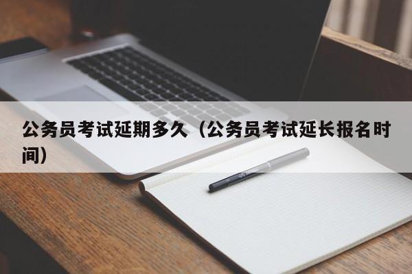 公务员考试延期多久（公务员考试延长报名时间）