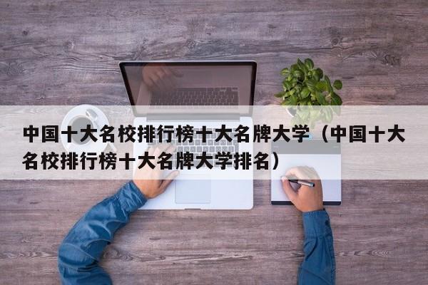 中国十大名校排行榜十大名牌大学（中国十大名校排行榜十大名牌大学排名）