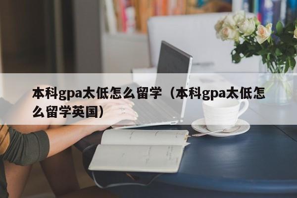 本科gpa太低怎么留学（本科gpa太低怎么留学英国）