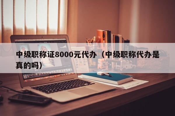中级职称证8000元代办（中级职称代办是真的吗）