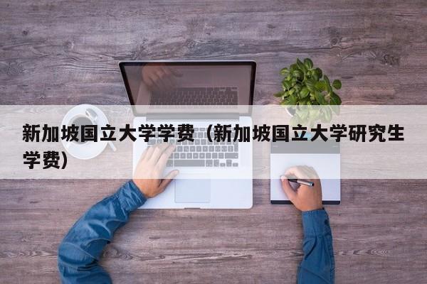 新加坡国立大学学费（新加坡国立大学研究生学费）