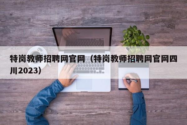 特岗教师招聘网官网（特岗教师招聘网官网四川2023）