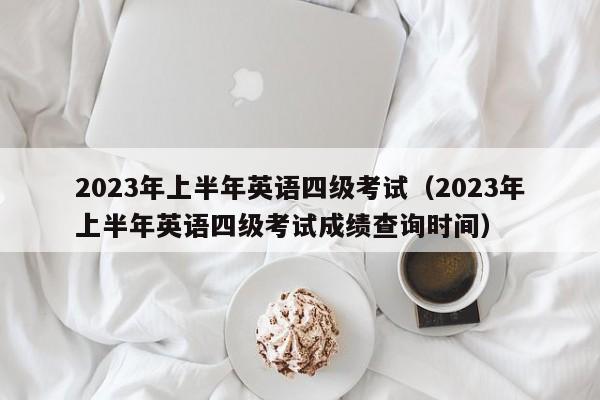 2023年上半年英语四级考试（2023年上半年英语四级考试成绩查询时间）