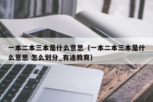 一本二本三本是什么意思（一本二本三本是什么意思 怎么划分_有途教育）