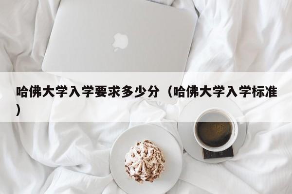 哈佛大学入学要求多少分（哈佛大学入学标准）