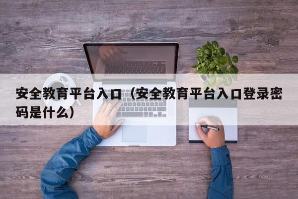 安全教育平台入口（安全教育平台入口登录密码是什么）