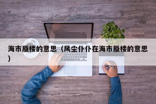 海市蜃楼的意思（风尘仆仆在海市蜃楼的意思）
