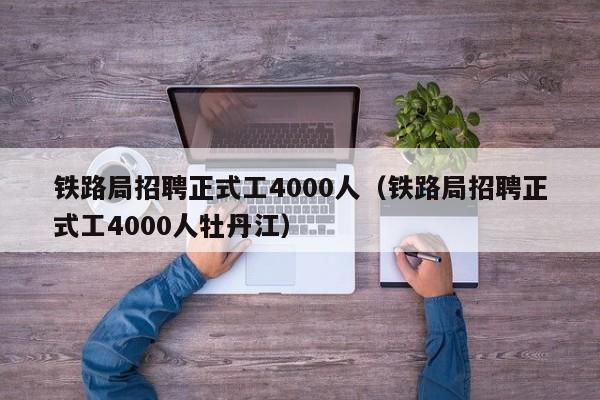 铁路局招聘正式工4000人（铁路局招聘正式工4000人牡丹江）