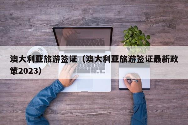 澳大利亚旅游签证（澳大利亚旅游签证最新政策2023）