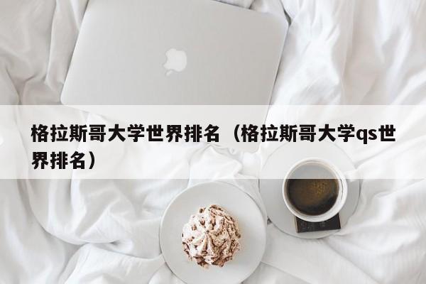 格拉斯哥大学世界排名（格拉斯哥大学qs世界排名）