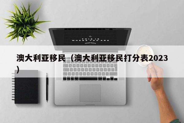 澳大利亚移民（澳大利亚移民打分表2023）