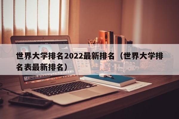 世界大学排名2022最新排名（世界大学排名表最新排名）