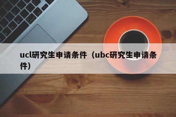 ucl研究生申请条件（ubc研究生申请条件）