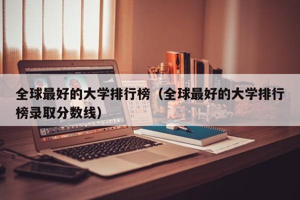 全球最好的大学排行榜（全球最好的大学排行榜录取分数线）