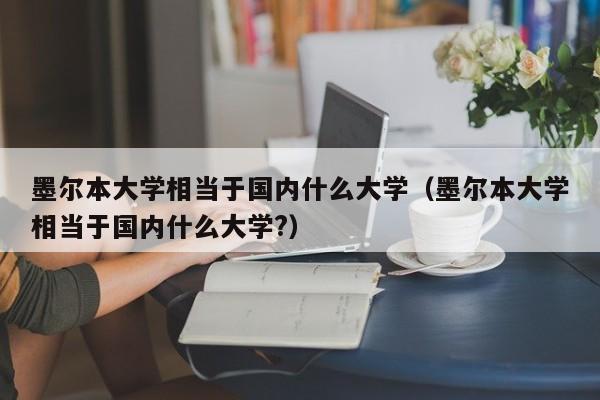 墨尔本大学相当于国内什么大学（墨尔本大学相当于国内什么大学?）