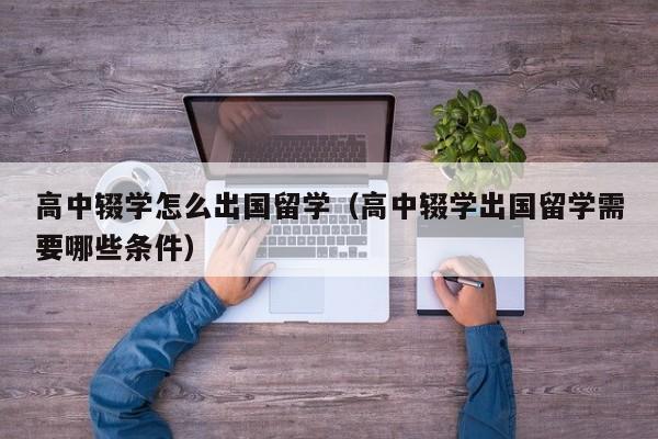 高中辍学怎么出国留学（高中辍学出国留学需要哪些条件）