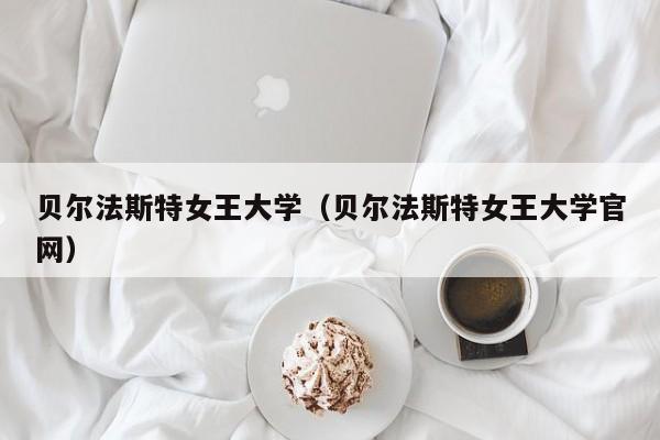 贝尔法斯特女王大学（贝尔法斯特女王大学官网）