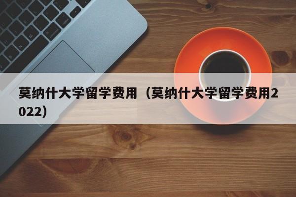 莫纳什大学留学费用（莫纳什大学留学费用2022）
