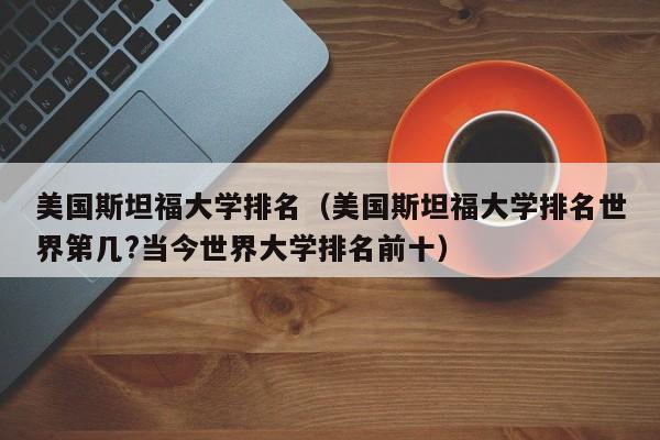 美国斯坦福大学排名（美国斯坦福大学排名世界第几?当今世界大学排名前十）