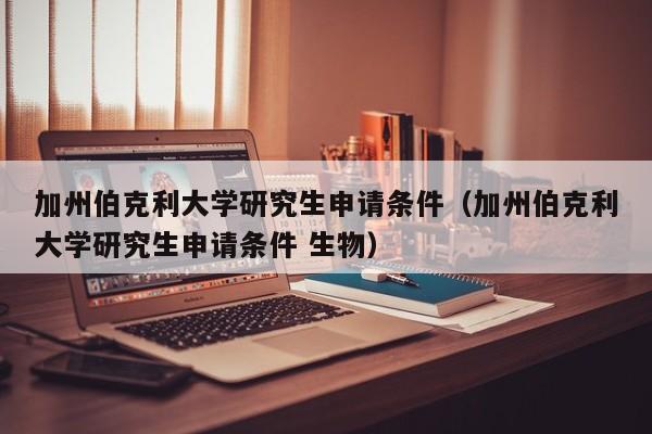 加州伯克利大学研究生申请条件（加州伯克利大学研究生申请条件 生物）