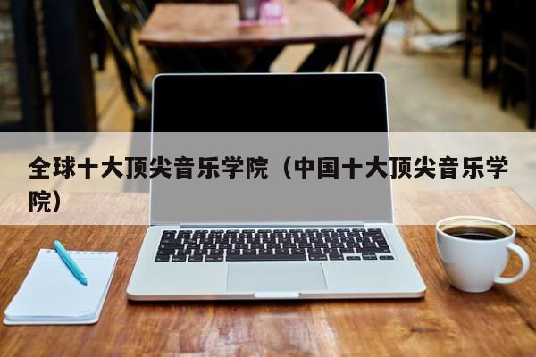 全球十大顶尖音乐学院（中国十大顶尖音乐学院）