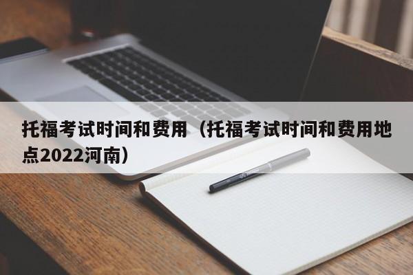 托福考试时间和费用（托福考试时间和费用地点2022河南）