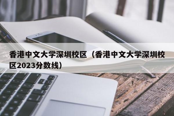 香港中文大学深圳校区（香港中文大学深圳校区2023分数线）