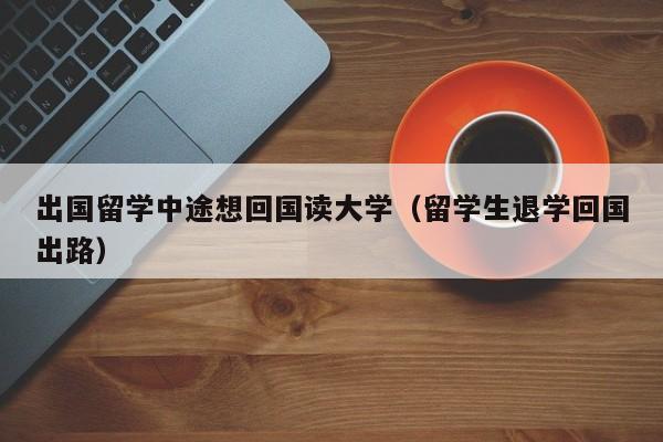 出国留学中途想回国读大学（留学生退学回国出路）