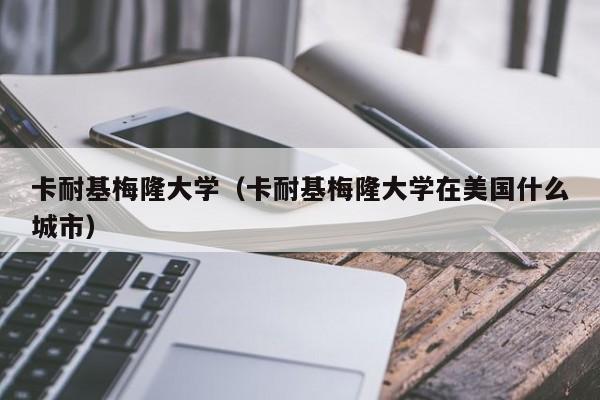 卡耐基梅隆大学（卡耐基梅隆大学在美国什么城市）