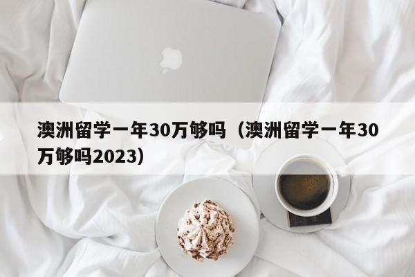 澳洲留学一年30万够吗（澳洲留学一年30万够吗2023）