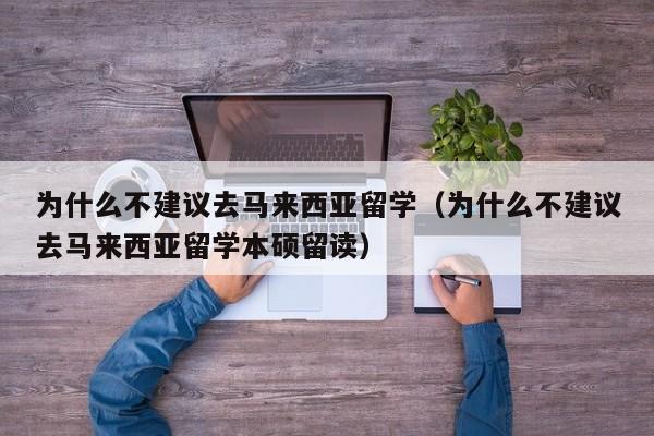为什么不建议去马来西亚留学（为什么不建议去马来西亚留学本硕留读）