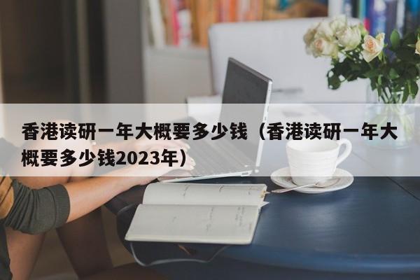香港读研一年大概要多少钱（香港读研一年大概要多少钱2023年）