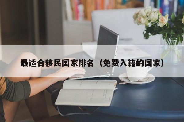 最适合移民国家排名（免费入籍的国家）