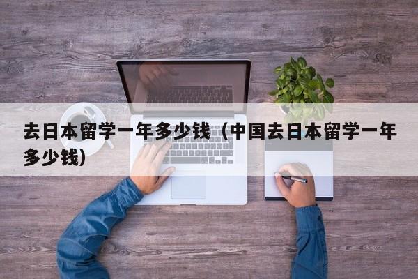 去日本留学一年多少钱（中国去日本留学一年多少钱）