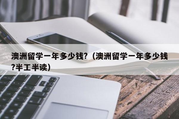 澳洲留学一年多少钱?（澳洲留学一年多少钱?半工半读）